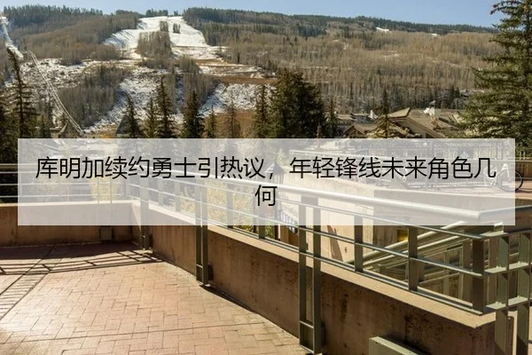 库明加续约勇士引热议，年轻锋线未来角色几何